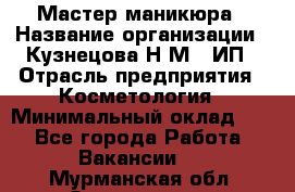Мастер маникюра › Название организации ­ Кузнецова Н.М., ИП › Отрасль предприятия ­ Косметология › Минимальный оклад ­ 1 - Все города Работа » Вакансии   . Мурманская обл.,Оленегорск г.